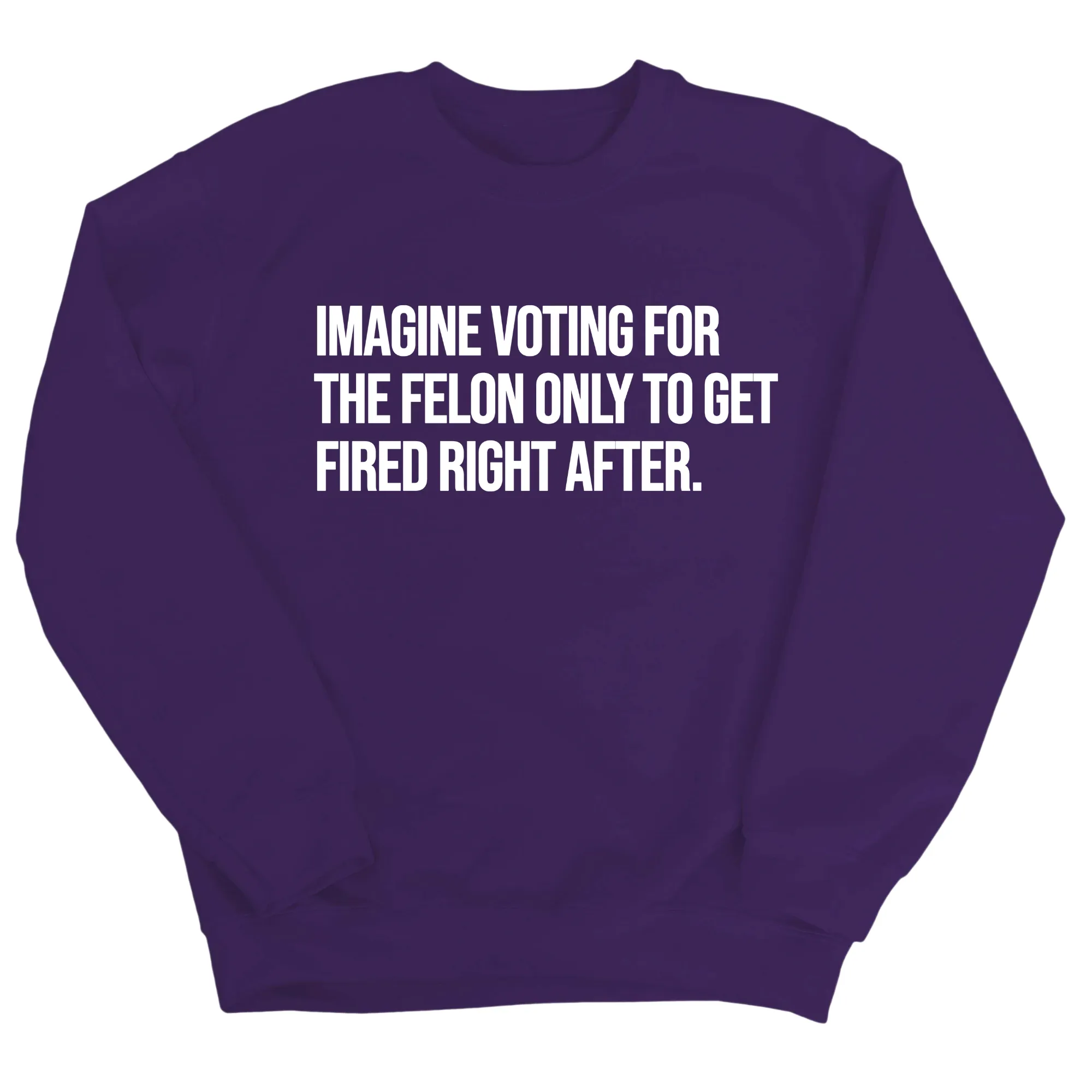 Imagine Voting for the Felon Just to Get Fired Unisex Sweatshirt