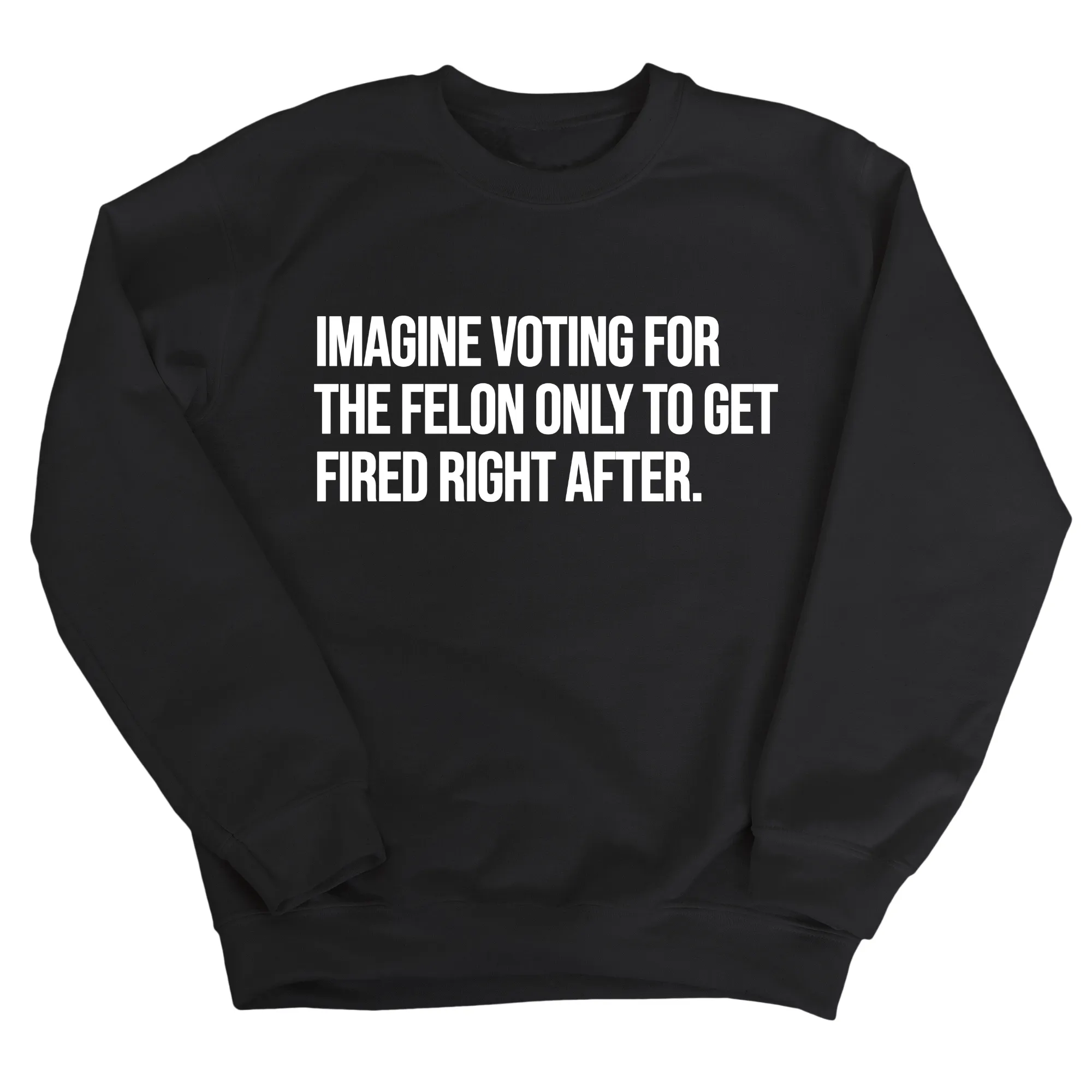 Imagine Voting for the Felon Just to Get Fired Unisex Sweatshirt