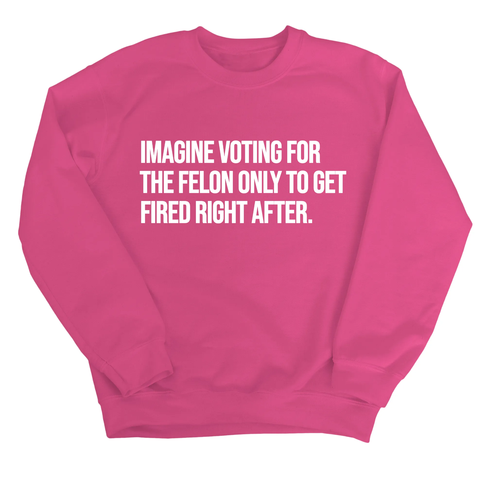 Imagine Voting for the Felon Just to Get Fired Unisex Sweatshirt