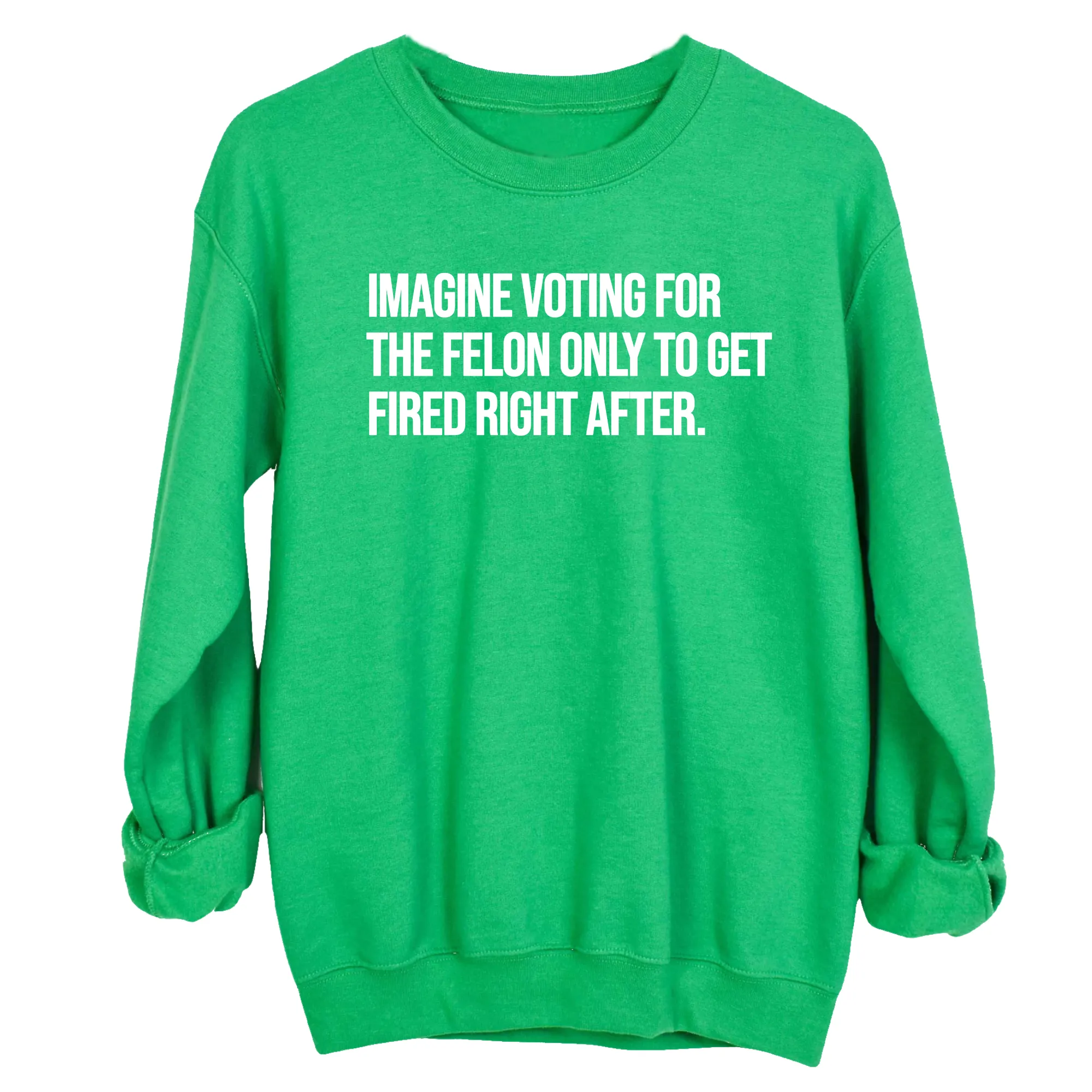 Imagine Voting for the Felon Just to Get Fired Unisex Sweatshirt