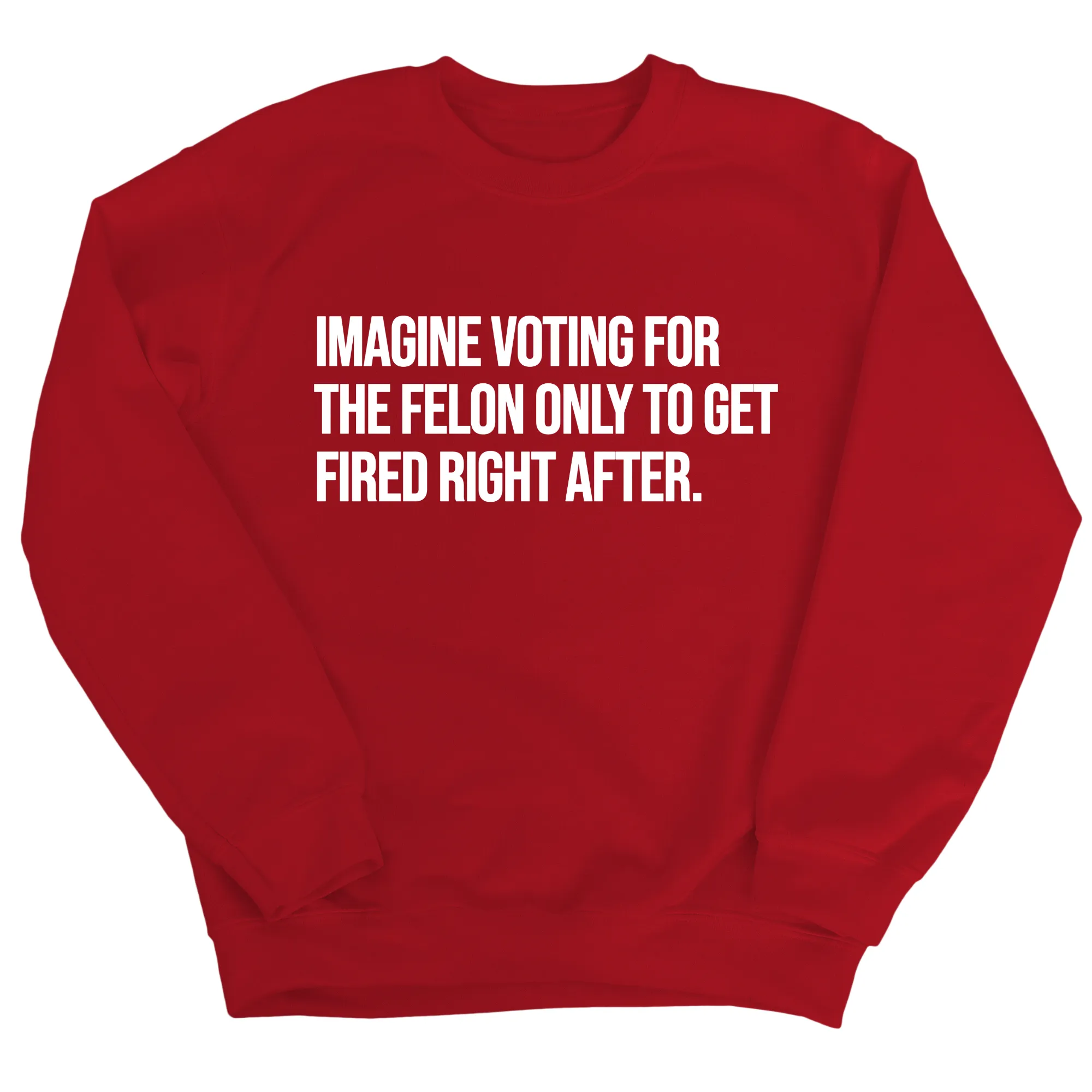 Imagine Voting for the Felon Just to Get Fired Unisex Sweatshirt