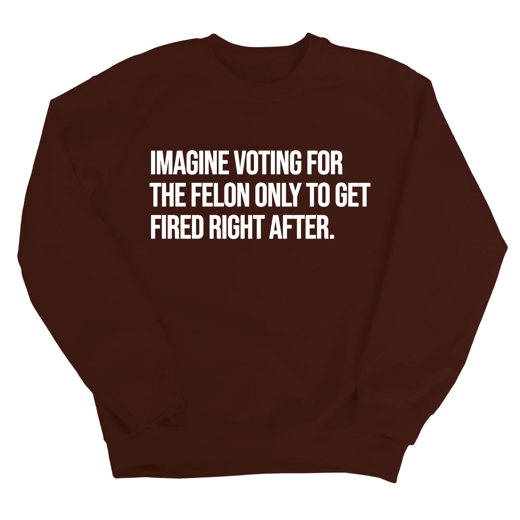 Imagine Voting for the Felon Just to Get Fired Unisex Sweatshirt