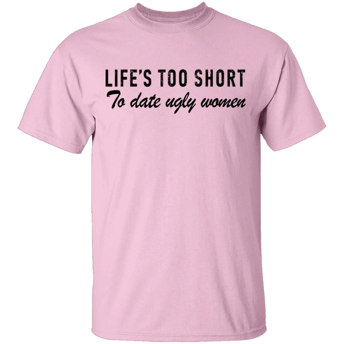 Life Is Too Short To Date Ugly Women T-Shirt